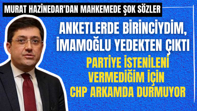 Murat Hazinedar’dan Mahkemede Şok Sözler! Anketlerde Birinciydim, İmamoğlu Yedekten Çıktı! Partiye İstenileni Vermediğim için CHP Arkamda Durmuyor