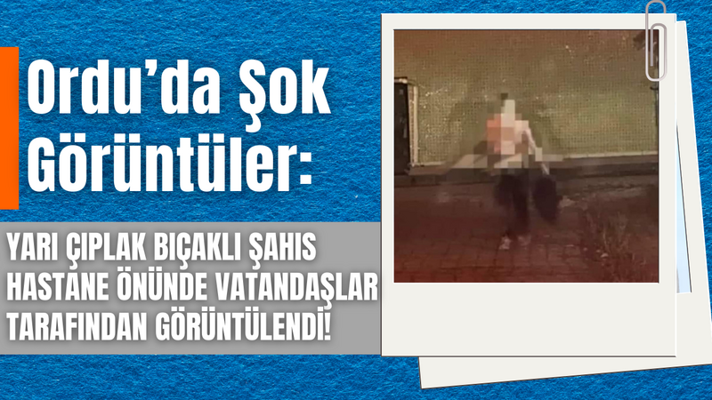 Ordu’da Şok Görüntüler: Yarı Çıplak Bıçaklı Şahıs Hastane Önünde Vatandaşlar Tarafından Görüntülendi! – Ordu Olay Gazetesi