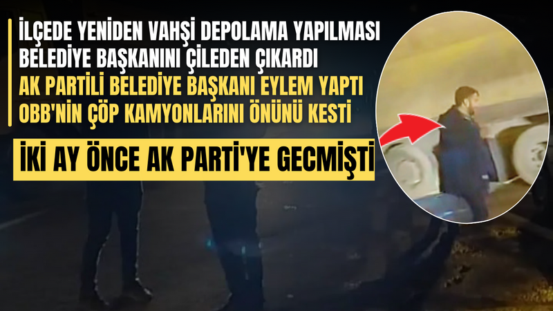 İlçede Yeniden Vahşi Depolama Yapılması Belediye Başkanını Çileden Çıkardı! AK Partili Belediye Başkanı Eylem Yaptı OBB’nin Çöp Kamyonlarının Önünü Kesti