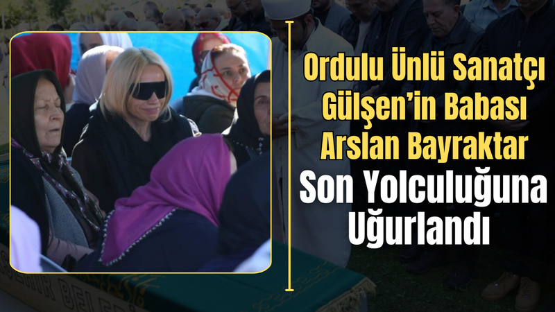 Ordulu Ünlü Sanatçı Gülşen’in Babası Arslan Bayraktar Son Yolculuğuna Uğurlandı – Ordu Olay Gazetesi