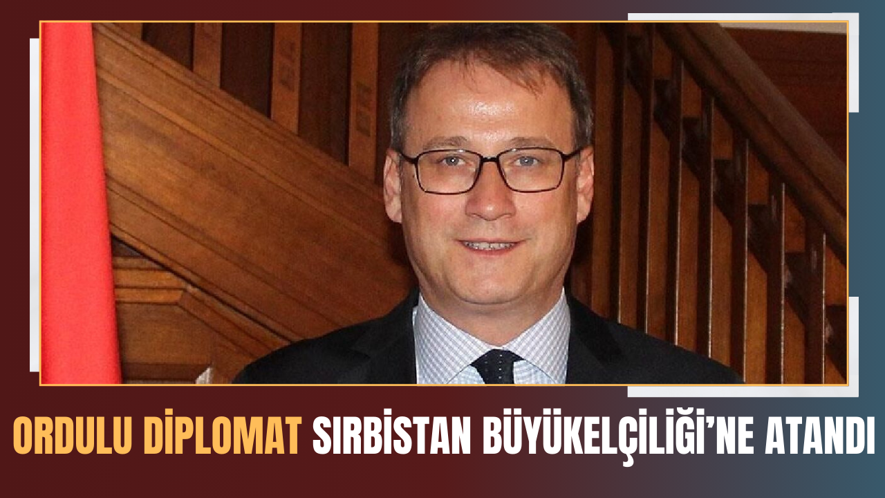 Ordulu Diplomat Sırbistan Büyükelçiliği’ne Atandı – Ordu Olay Gazetesi