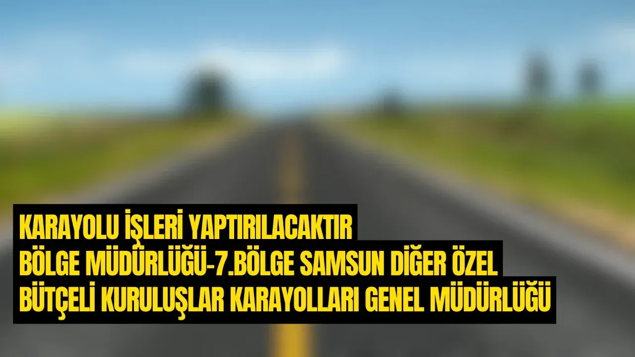 KARAYOLU İŞLERİ YAPTIRILACAKTIR BÖLGE MÜDÜRLÜĞÜ-7.BÖLGE SAMSUN DİĞER ÖZEL BÜTÇELİ KURULUŞLAR KARAYOLLARI GENEL MÜDÜRLÜĞÜ