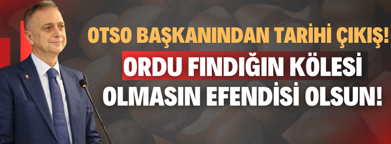 OTSO Başkanından Tarihi Çıkış! Ordu Fındığın Kölesi Olmasın Efendisi Olsun! – Ordu Olay Gazetesi